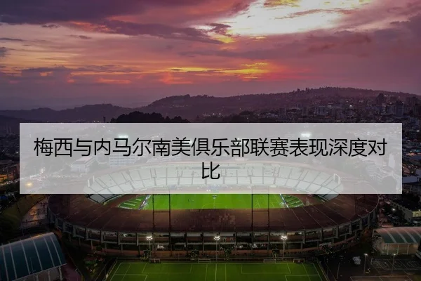 梅西与内马尔南美俱乐部联赛表现深度对比