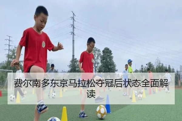 费尔南多东京马拉松夺冠后状态全面解读